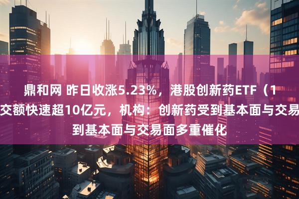 鼎和网 昨日收涨5.23%，港股创新药ETF（159567）成交额快速超10亿元，机构：创新药受到基本面与交易面多重催化