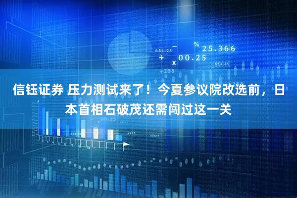 信钰证券 压力测试来了！今夏参议院改选前，日本首相石破茂还需闯过这一关