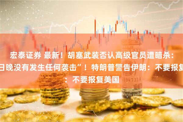 宏泰证券 最新！胡塞武装否认高级官员遭暗杀：“14日晚没有发生任何袭击”！特朗普警告伊朗：不要报复美国