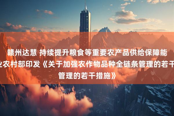 赣州达慧 持续提升粮食等重要农产品供给保障能力 农业农村部印发《关于加强农作物品种全链条管理的若干措施》