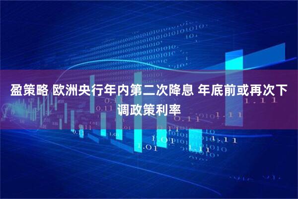 盈策略 欧洲央行年内第二次降息 年底前或再次下调政策利率