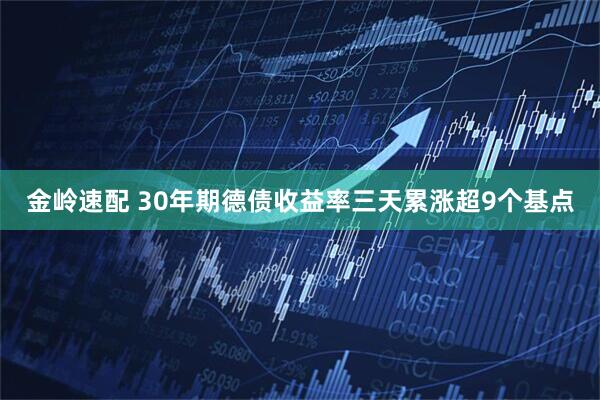 金岭速配 30年期德债收益率三天累涨超9个基点