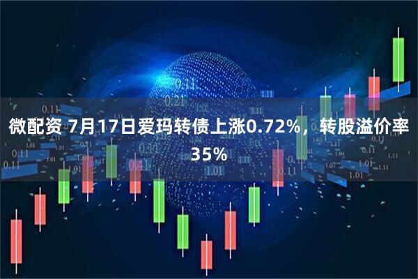 微配资 7月17日爱玛转债上涨0.72%，转股溢价率35%