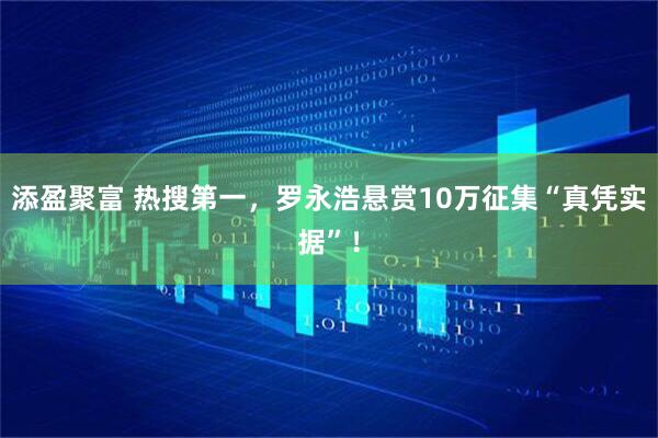 添盈聚富 热搜第一，罗永浩悬赏10万征集“真凭实据”！
