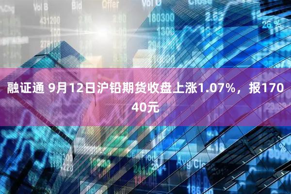 融证通 9月12日沪铅期货收盘上涨1.07%,报17040元