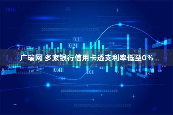 广瑞网 多家银行信用卡透支利率低至0%