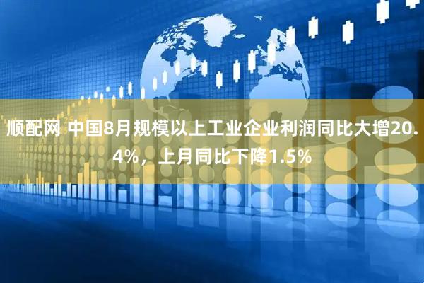 顺配网 中国8月规模以上工业企业利润同比大增20.4%，上月同比下降1.5%