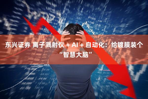 东兴证券 离子溅射仪 + AI + 自动化：给镀膜装个 “智慧大脑”