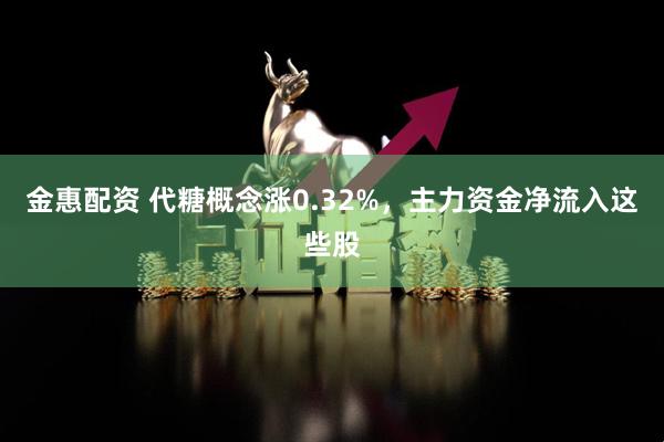 金惠配资 代糖概念涨0.32%，主力资金净流入这些股