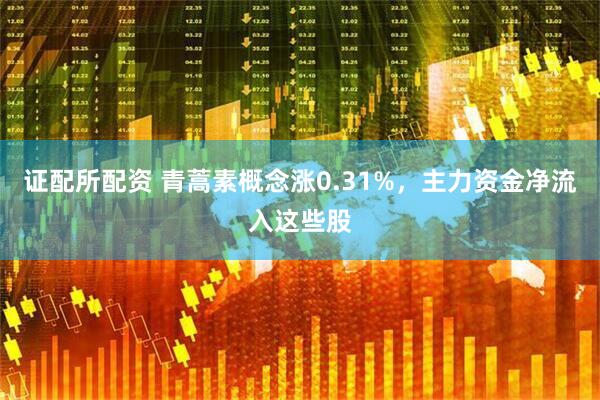 证配所配资 青蒿素概念涨0.31%，主力资金净流入这些股