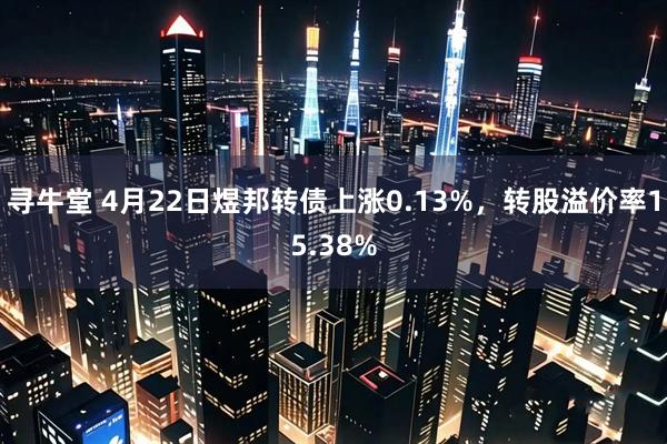 寻牛堂 4月22日煜邦转债上涨0.13%，转股溢价率15.38%
