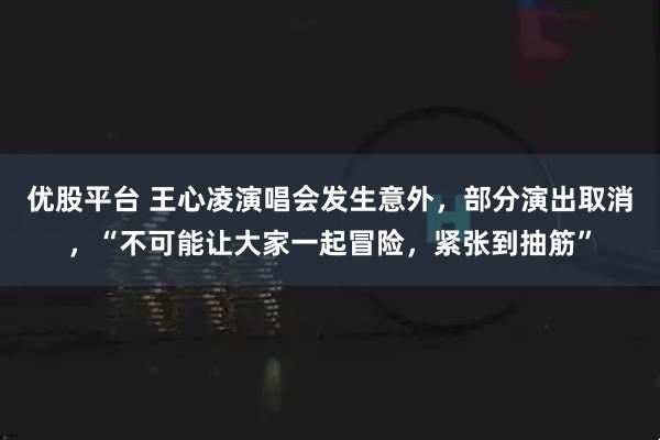 优股平台 王心凌演唱会发生意外，部分演出取消，“不可能让大家一起冒险，紧张到抽筋”