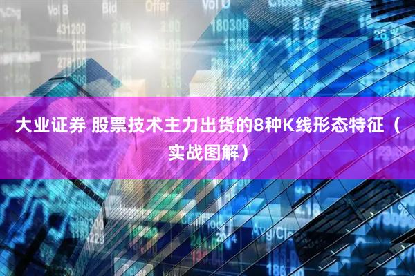 大业证券 股票技术主力出货的8种K线形态特征（实战图解）