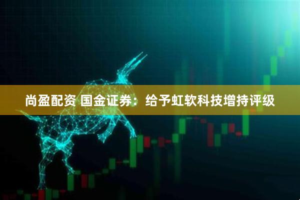 尚盈配资 国金证券：给予虹软科技增持评级