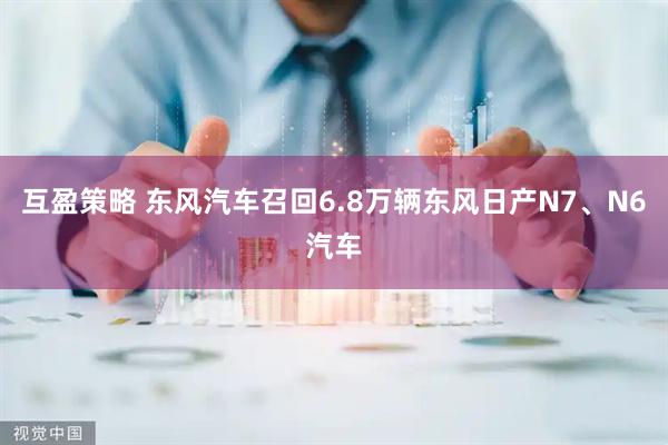 互盈策略 东风汽车召回6.8万辆东风日产N7、N6汽车