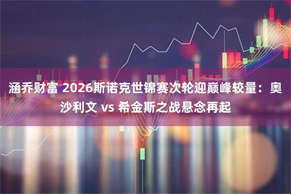 涵乔财富 2026斯诺克世锦赛次轮迎巅峰较量：奥沙利文 vs 希金斯之战悬念再起