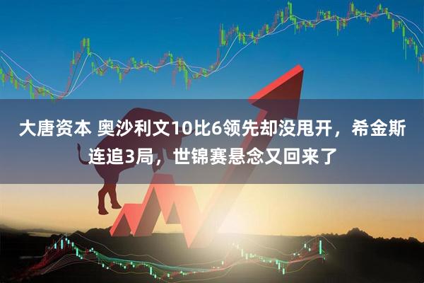 大唐资本 奥沙利文10比6领先却没甩开，希金斯连追3局，世锦赛悬念又回来了