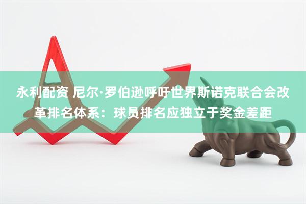 永利配资 尼尔·罗伯逊呼吁世界斯诺克联合会改革排名体系：球员排名应独立于奖金差距